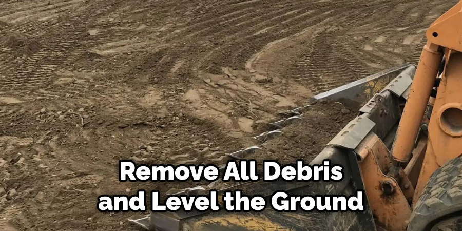 Remove All Debris and Level the Ground