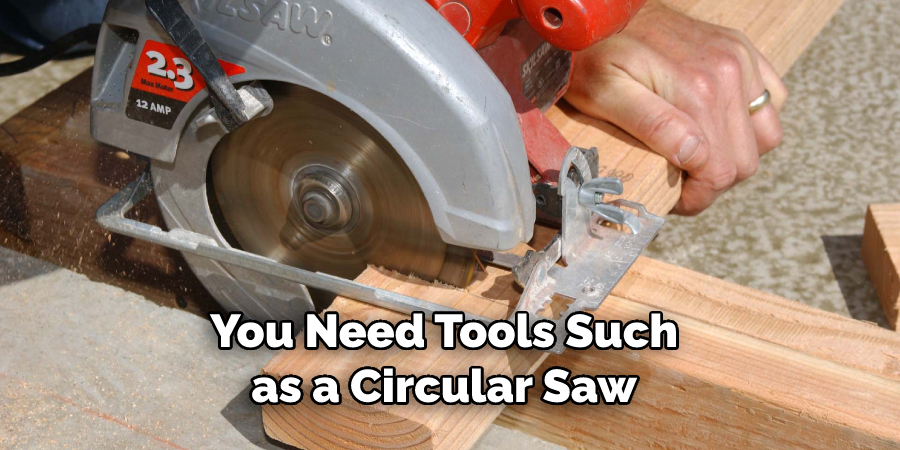 You Need Tools Such
as a Circular Saw